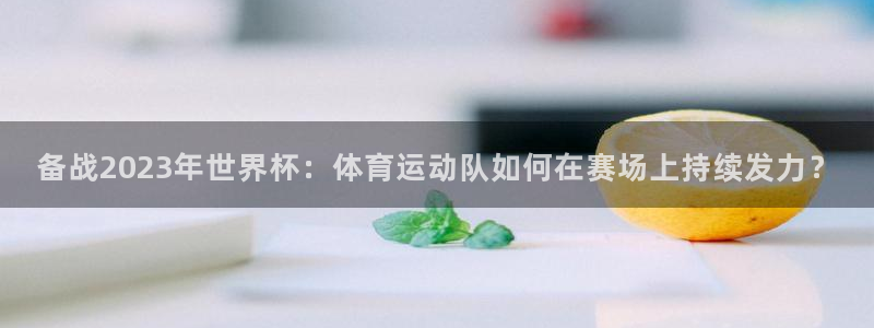皇冠678体育：备战2023年世界杯：体育运动队如何在赛场上持续发力？